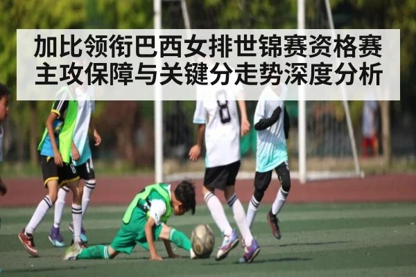 加比领衔巴西女排世锦赛资格赛主攻保障与关键分走势深度分析